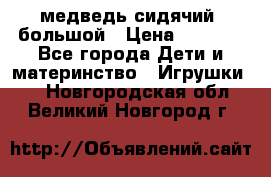 медведь сидячий, большой › Цена ­ 2 000 - Все города Дети и материнство » Игрушки   . Новгородская обл.,Великий Новгород г.